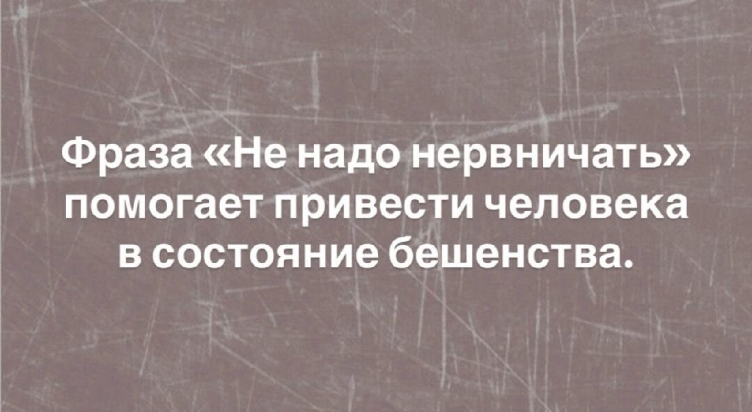 Фраза «Не надо нервничать» помогает привести человека в состояние бешенства.