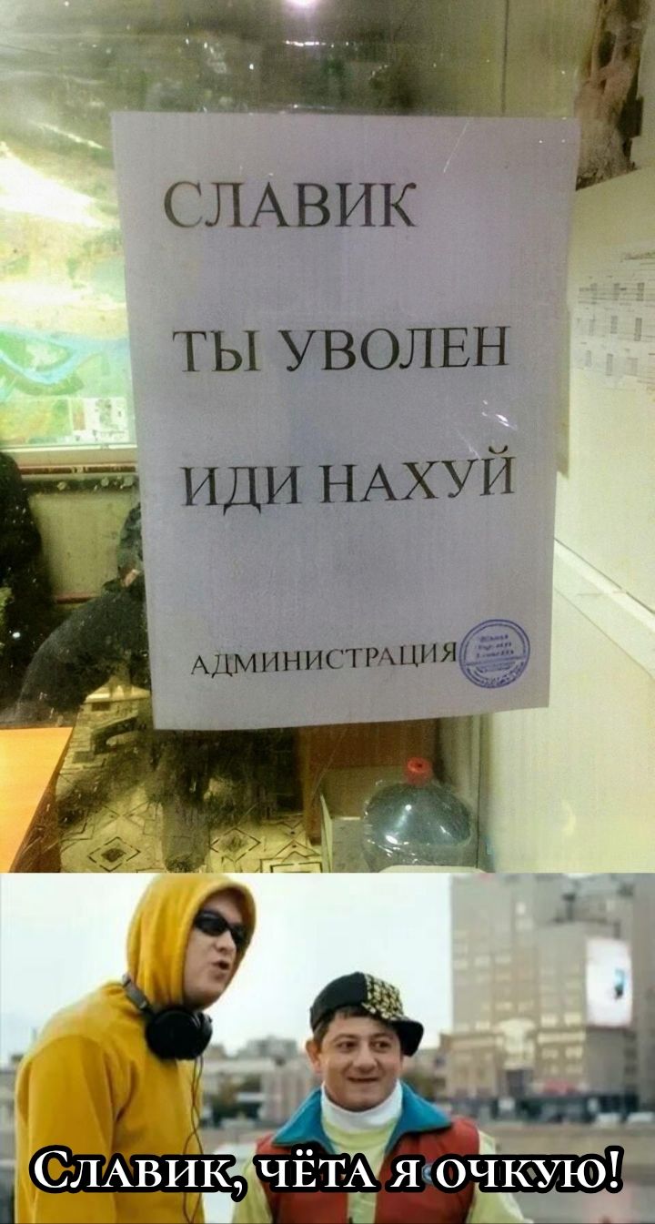 СЛАВИК ТЫ УВОЛЕН ИДИ НАХУЙ АДМИНИСТРАЦИЯ СЛАВИК, ЧЁТА Я ОЧКУЮ!