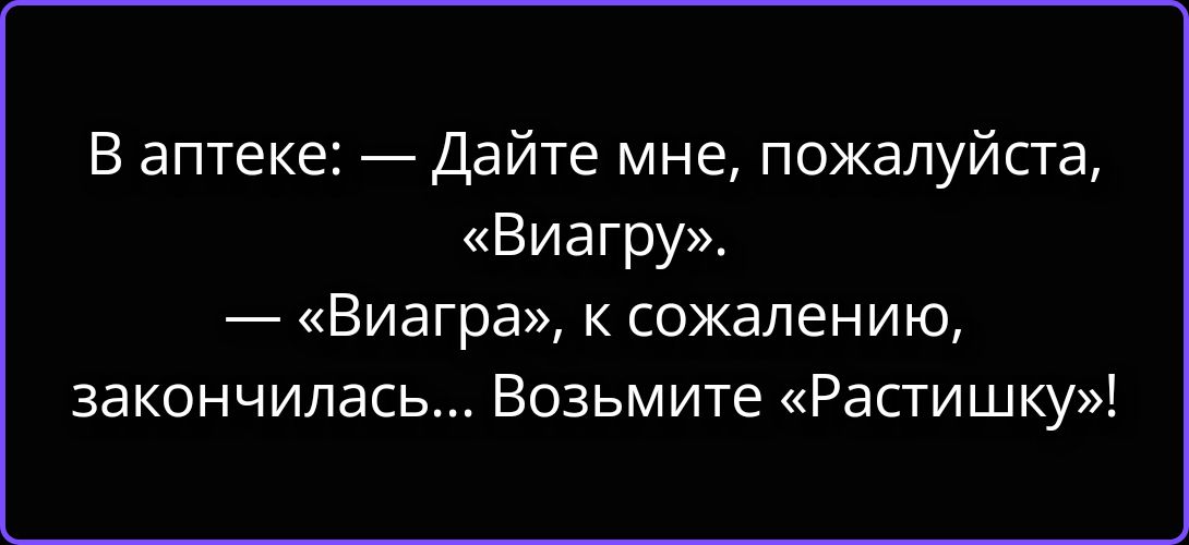 В аптеке: — Дайте мне, пожалуйста, «Виагру». — «Виагра», к сожалению, закончилась... Возьмите «Растишку»!