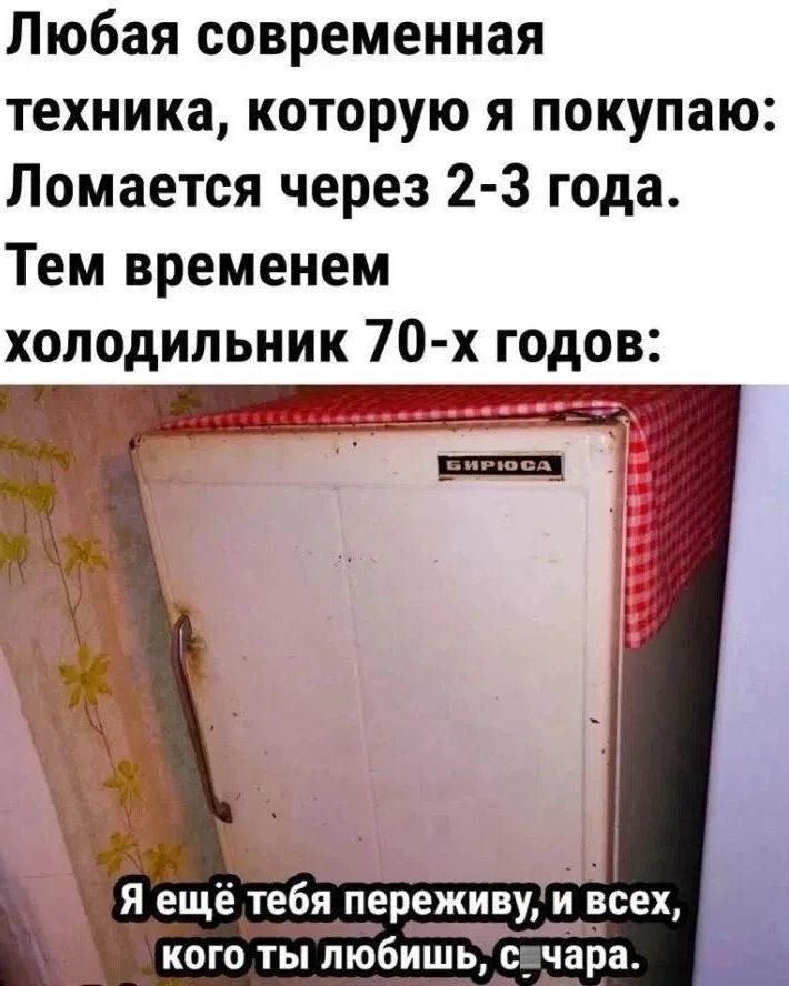 Любая современная техника, которую я покупаю: Ломается через 2-3 года. Тем временем холодильник 70-х годов: Я ещё тебя переживу, и всех, кого ты любишь, сучара.