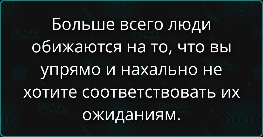 Больше всего люди обижаются на то, что вы упрямо и нахально не хотите соответствовать их ожиданиям.