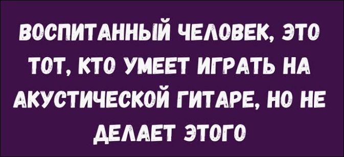 ВОСПИТАННЫЙ ЧЕЛОВЕК, ЭТО ТОТ, КТО УМЕЕТ ИГРАТЬ НА АКУСТИЧЕСКОЙ ГИТАРЕ, НО НЕ ДЕЛАЕТ ЭТОГО