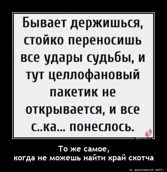 Бывает держишься, стойко переносишь все удары судьбы, и тут целлофановый пакетик не открывается, и все с..ка... понеслось. То же самое, когда не можешь найти край скотча
