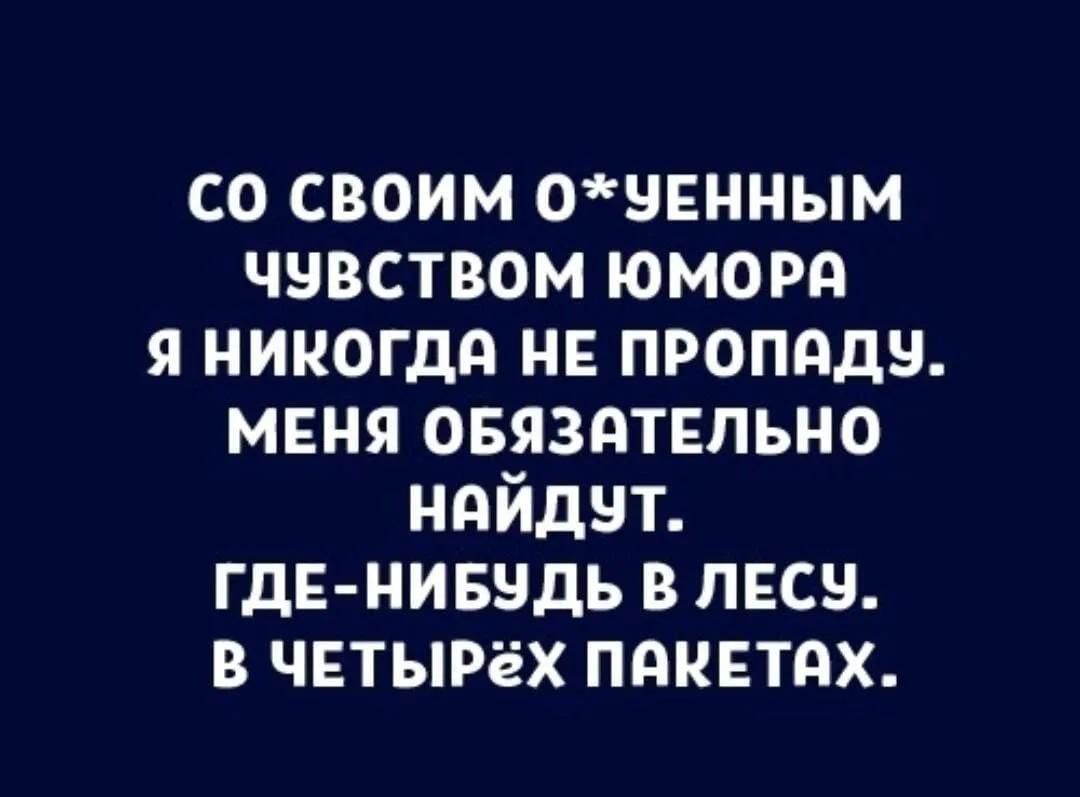 СО СВОИМ О*УЕННЫМ ЧУВСТВОМ ЮМОРА Я НИКОГДА НЕ ПРОПАДУ. МЕНЯ ОБЯЗАТЕЛЬНО НАЙДУТ. ГДЕ-НИБУДЬ В ЛЕСУ. В ЧЕТЫРЁХ ПАКЕТАХ.