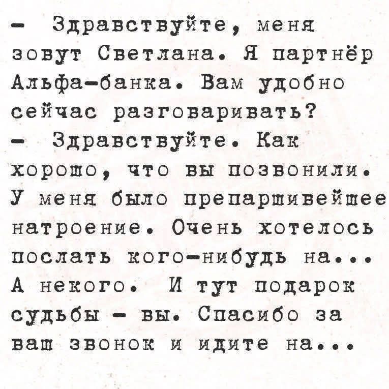Здравствуйте, меня зовут Светлана. Я партнёр Альфа-банка. Вам удобно сейчас разговаривать? Здравствуйте. Как хорошо, что вы позвонили. У меня было препаршивейшее настроение. Очень хотелось послать кого-нибудь на... А некого. И тут подарок судьбы - вы. Спасибо за ваш звонок и идите на...