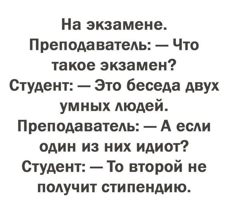 На экзамене. Преподаватель: — Что такое экзамен? Студент: — Это беседа двух умных людей. Преподаватель: — А если один из них идиот? Студент: — То второй не получит стипендию.
