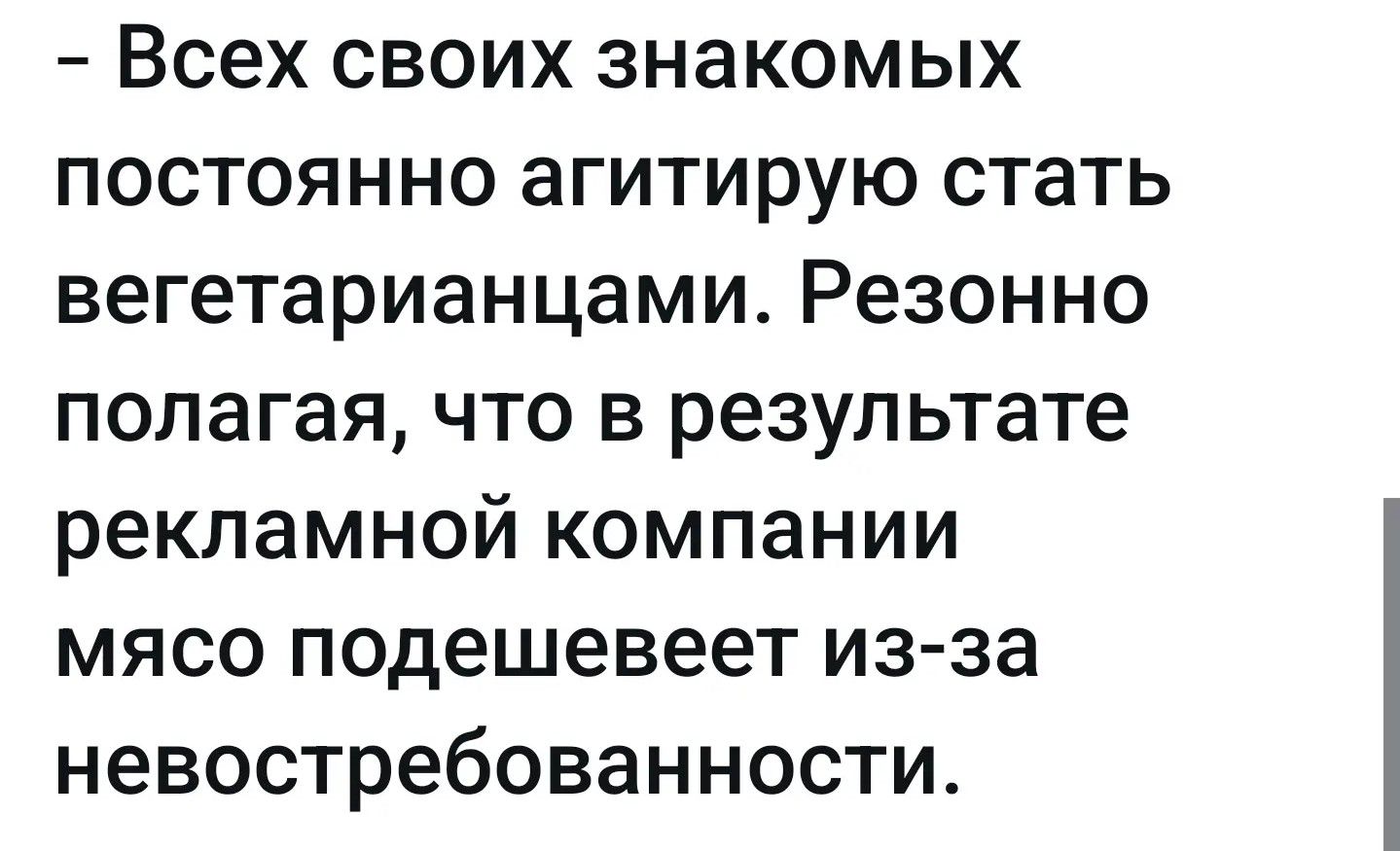 – Всех своих знакомых постоянно агитирую стать вегетарианцами. Резонно полагая, что в результате рекламной компании мясо подешевеет из-за невостребованности.