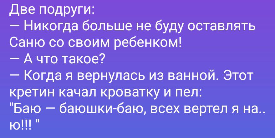 Две подруги: — Никогда больше не буду оставлять Саню со своим ребенком! — А что такое? — Когда я вернулась из ванной. Этот кретин качал кроватку и пел: 