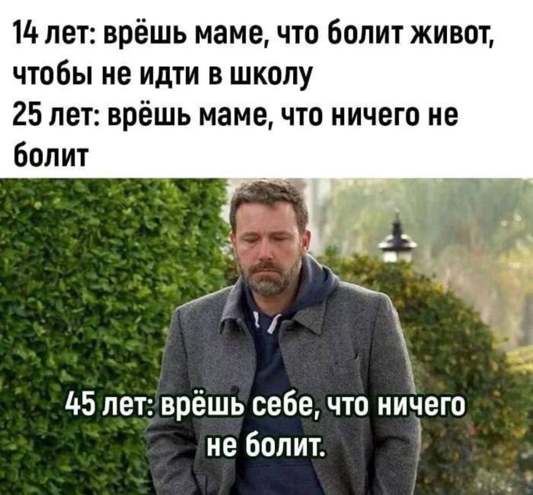 14 лет: врёшь маме, что болит живот, чтобы не идти в школу
25 лет: врёшь маме, что ничего не болит
45 лет: врёшь себе, что ничего не болит.