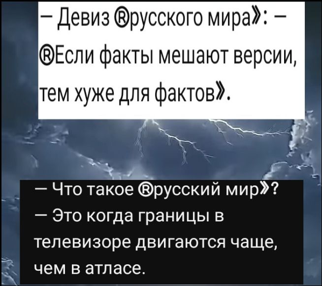 – Девиз ®русского мира»: – ®Если факты мешают версии, тем хуже для фактов». – Что такое ®русский мир»? – Это когда границы в телевизоре двигаются чаще, чем в атласе.