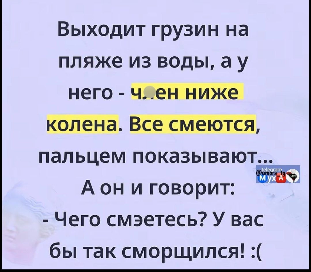 Выходит грузин на пляже из воды, а у него - ч.ен ниже колена. Все смеются, пальцем показывают... А он и говорит: - Чего смеетесь? У вас бы так сморщился! :(