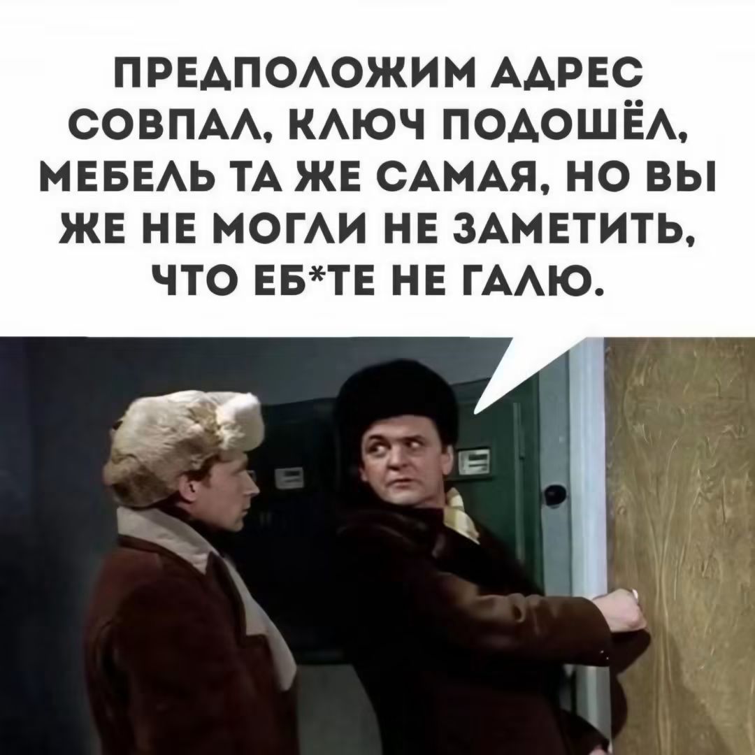 Предположим адрес совпал, ключ подошёл, мебель та же самая, но вы же не могли не заметить, что еб*те не Галю.