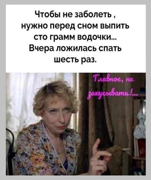 Чтобы не заболеть, нужно перед сном выпить сто грамм водочки... Вчера ложилась спать шесть раз. Главное, не закусывать!.