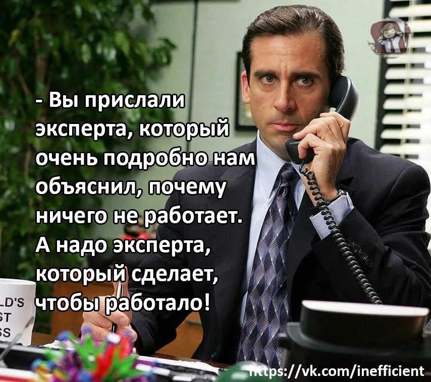 - Вы прислали эксперта, который очень подробно нам объяснил, почему ничего не работает. А надо эксперта, который сделает, чтобы работало!