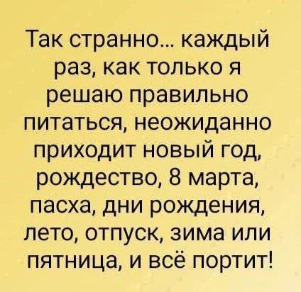 Так странно... каждый раз, как только я решаю правильно питаться, неожиданно приходит новый год, рождество, 8 марта, пасха, дни рождения, лето, отпуск, зима или пятница, и всё портит!