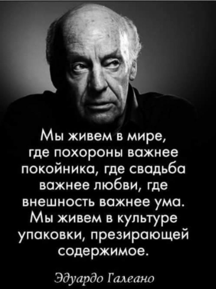 Мы живем в мире, где похороны важнее покойника, где свадьба важнее любви, где внешность важнее ума. Мы живем в культуре упаковки, презирающей содержимое. Эдуардо Галеано