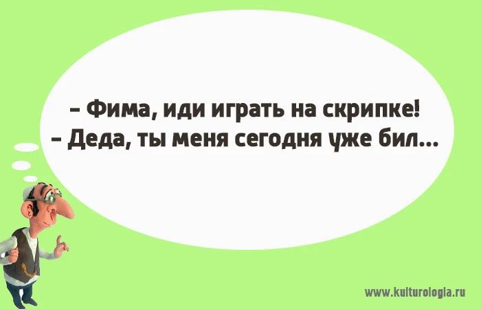 - Фима, иди играть на скрипке!
- Деда, ты меня сегодня уже бил...