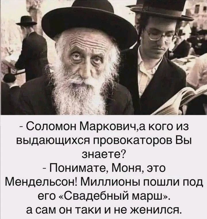Соломон Маркович, а кого из выдающихся провокаторов Вы знаете? Понимаете, Моня, это Мендельсон! Миллионы пошли под его «Свадебный марш». А сам он таки и не женился.