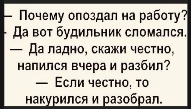Почему опоздал на работу? Да вот будильник сломался. Да ладно, скажи честно, напился вчера и разбил? Если честно, то накурился и разобрал.