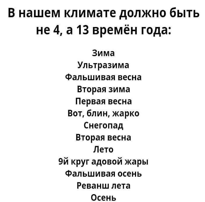 В нашем климате должно быть не 4, а 13 времён года:
Зима
Ультразима
Фальшивая весна
Вторая зима
Первая весна
Вот, блин, жарко
Снегопад
Вторая весна
Лето
9й круг адовой жары
Фальшивая осень
Реванш лета
Осень