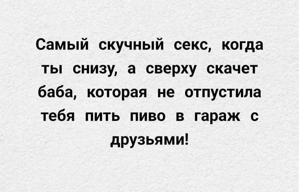 Самый скучный секс, когда ты снизу, а сверху скачет баба, которая не отпустила тебя пить пиво в гараж с друзьями!