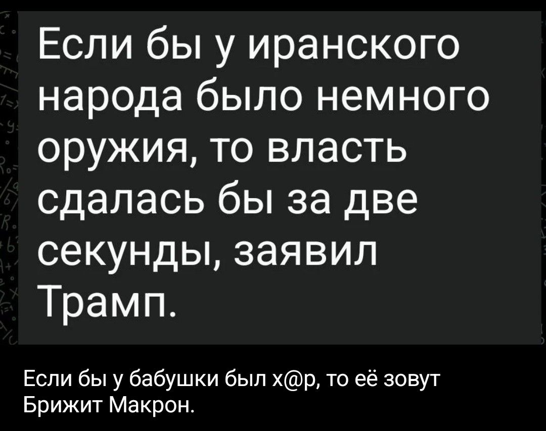 Если бы у иранского народа было немного оружия, то власть сдалась бы за две секунды, заявил Трамп.
Если бы у бабушки был х@р, то её зовут Брижит Макрон.