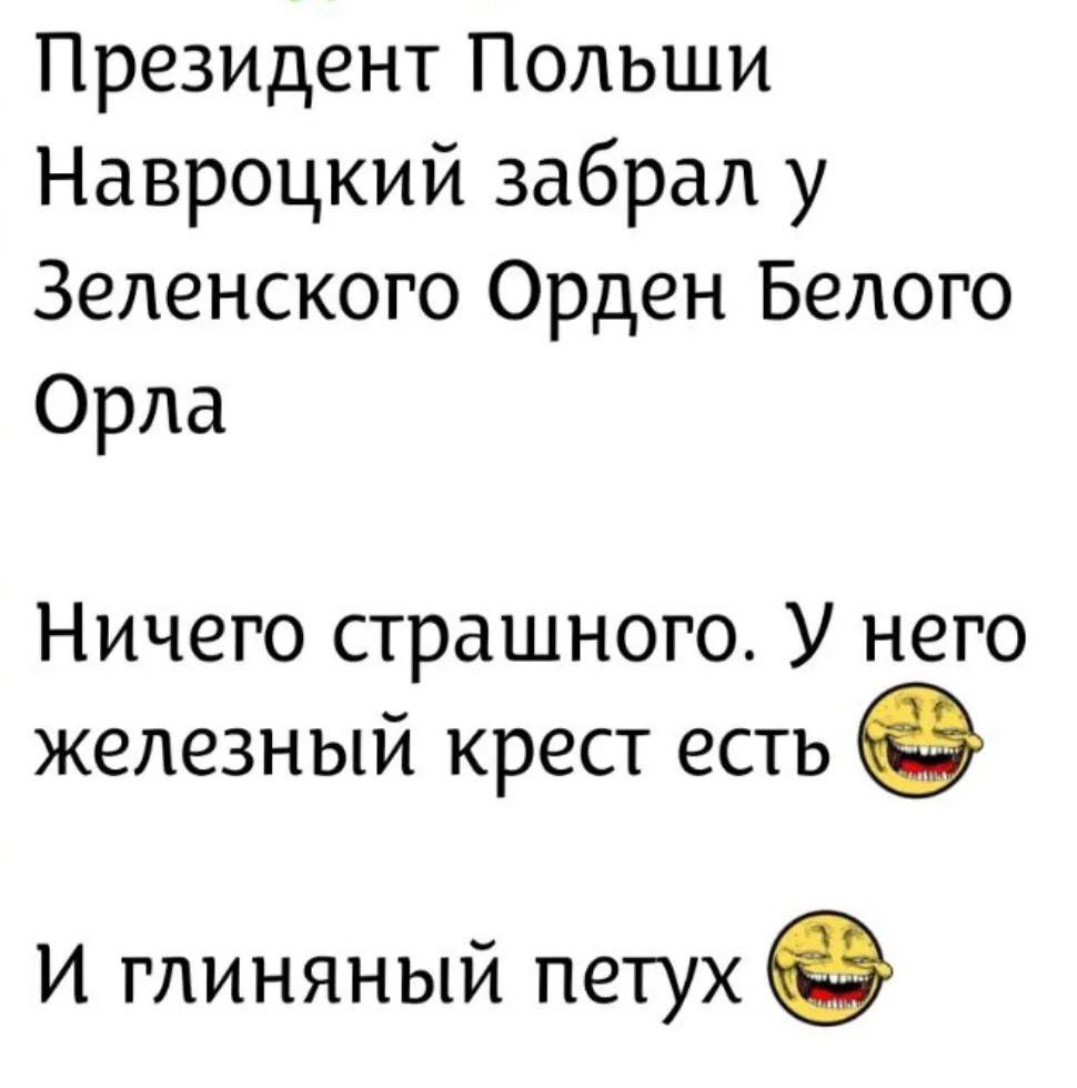 Президент Польши Навроцкий забрал у Зеленского Орден Белого Орла
Ничего страшного. У него железный крест есть 😂
И глиняный петух 😂