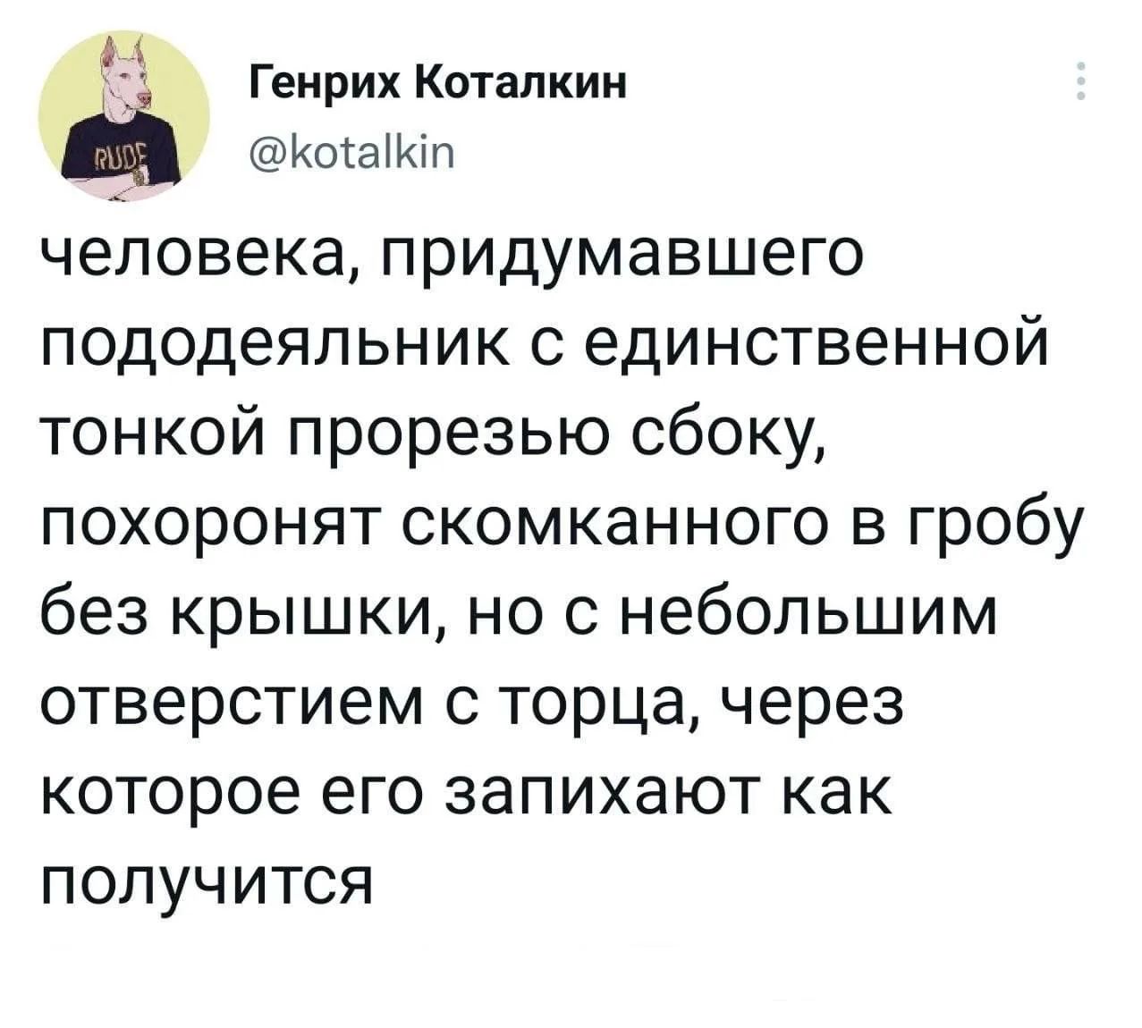 Генрих Коталкин @kotalkin человека, придумавшего пододеяльник с единственной тонкой прорезью сбоку, похоронят скомканного в гробу без крышки, но с небольшим отверстием с торца, через которое его запихают как получится