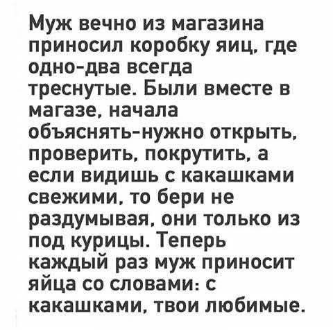 Муж вечно из магазина приносил коробку яиц, где одно-два всегда треснутые. Были вместе в магазине, начала объяснять-нужно открыть, проверить, покрутить, а если видишь с какашками свежими, то бери не раздумывая, они только из под курицы. Теперь каждый раз муж приносит яйца со словами: с какашками, твои любимые.