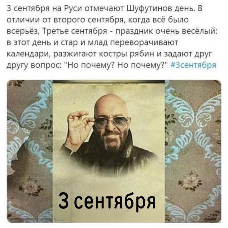 3 сентября на Руси отмечают Шуфутинов день. В отличии от второго сентября, когда всё было всерьёз, Третье сентября - праздник очень весёлый: в этот день и стар и млад переворачивают календари, разжигают костры рябин и задают друг другу вопрос: 