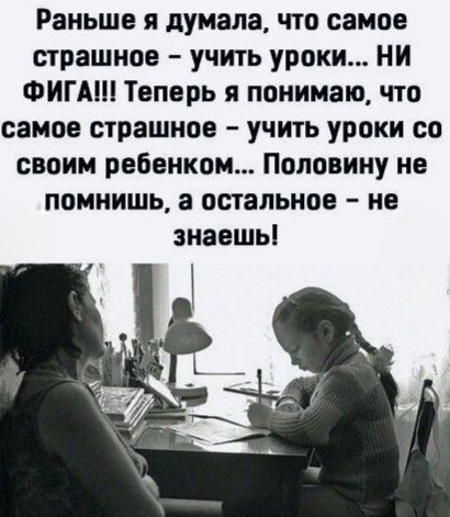 Раньше я думала, что самое страшное – учить уроки... НИ ФИГА!!! Теперь я понимаю, что самое страшное – учить уроки со своим ребенком... Половину не помнишь, а остальное – не знаешь!