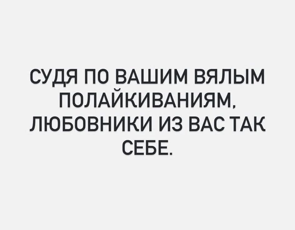СУДЬЯ ПО ВАШИМ ВЯЛЫМ ПОЛАЙКИВАНИЯМ, ЛЮБОВНИКИ ИЗ ВАС ТАК СЕБЕ.
