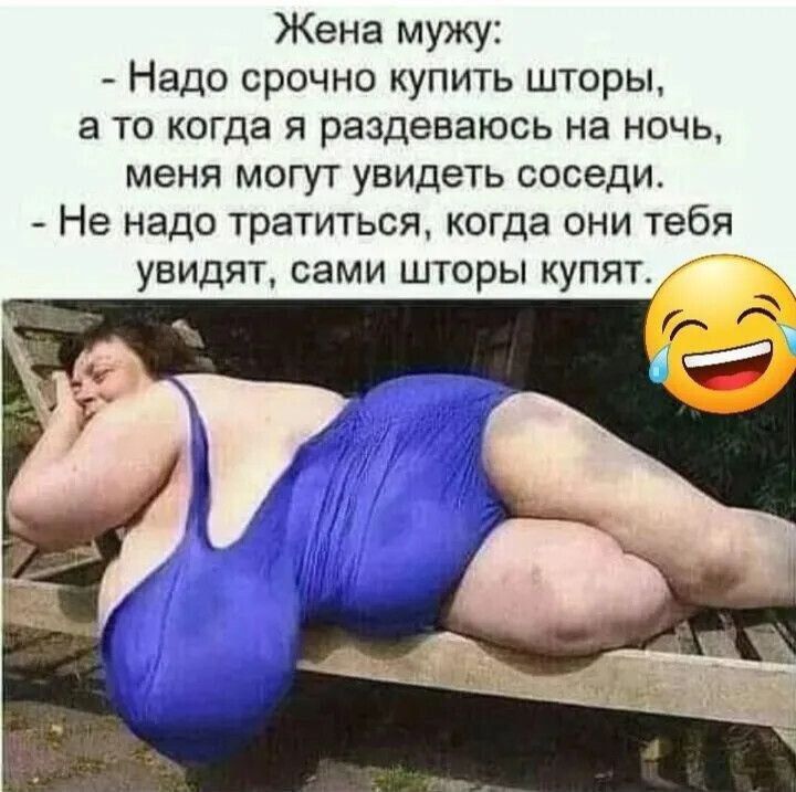 Жена мужу: - Надо срочно купить шторы, а то когда я раздеваюсь на ночь, меня могут увидеть соседи. - Не надо тратиться, когда они тебя увидят, сами шторы купят.