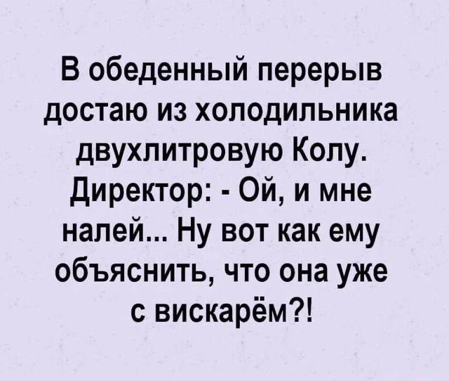 В обеденный перерыв достаю из холодильника двухлитровую Колу. Директор: - Ой, и мне налей... Ну вот как ему объяснить, что она уже с вискарём?!