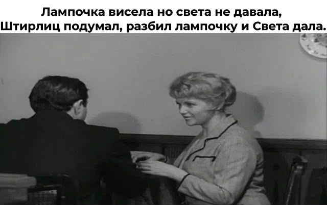 Лампочка висела но света не давала, Штирлиц подумал, разбил лампочку и Света дала.