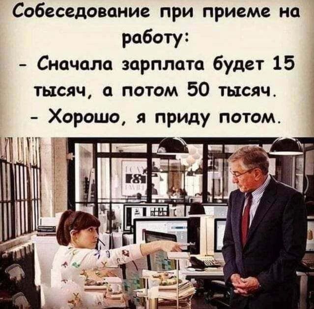 Собеседование при приеме на работу: - Сначала зарплата будет 15 тысяч, а потом 50 тысяч. - Хорошо, я приду потом.