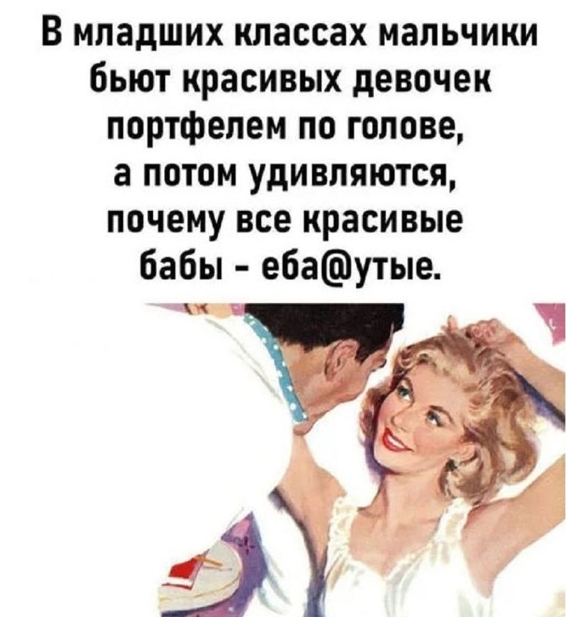 В младших классах мальчики бьют красивых девочек портфелем по голове, а потом удивляются, почему все красивые бабы - еба@утые.