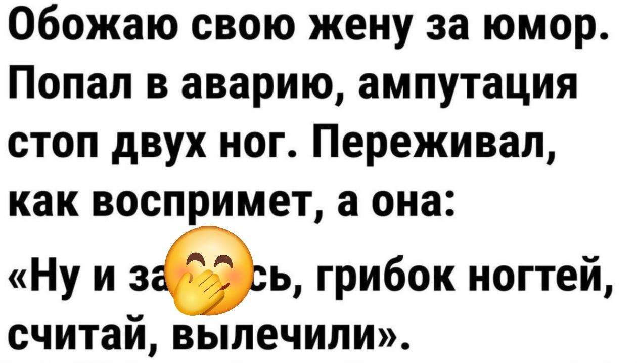 Обожаю свою жену за юмор. Попал в аварию, ампутация стоп двух ног. Переживал, как воспримет, а она: «Ну и заебись, грибок ногтей, считай, вылечили».