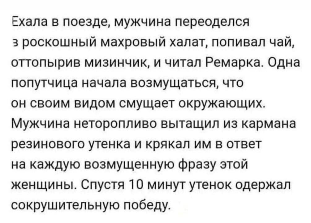 Ехала в поезде, мужчина переоделся в роскошный махровый халат, попивал чай, оттопырив мизинчик, и читал Ремарка. Одна попутчица начала возмущаться, что он своим видом смущает окружающих. Мужчина неторопливо вытащил из кармана резинового утенка и крякал им в ответ на каждую возмущенную фразу этой женщины. Спустя 10 минут утенок одержал