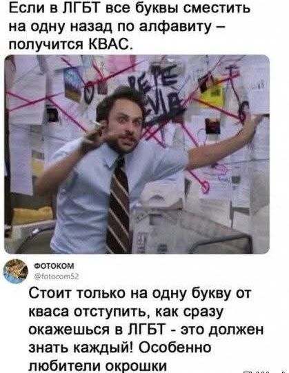 Если в ЛГБТ все буквы сместить на одну назад по алфавиту – получится КВАС.
ФОТОКОМ @fotocom52
Стоит только на одну букву от кваса отступить, как сразу окажешься в ЛГБТ - это должен знать каждый! Особенно любители окрошки