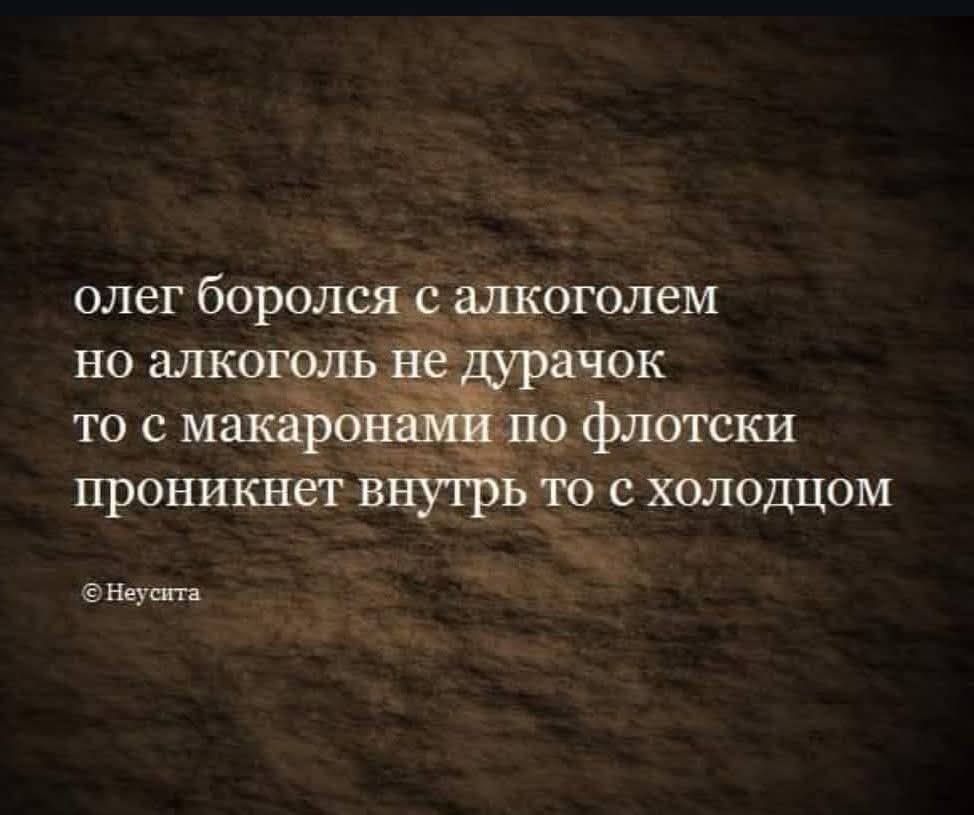 олег боролся с алкоголем но алкоголь не дурачок то с макаронами по флотски проникнет внутрь то с холодцом