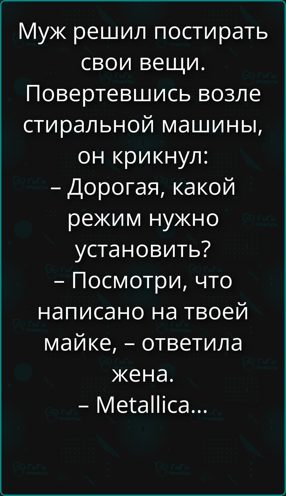 Муж решил постирать свои вещи. Повертевшись возле стиральной машины, он крикнул: – Дорогая, какой режим нужно установить? – Посмотри, что написано на твоей майке, – ответила жена. – Metallica...