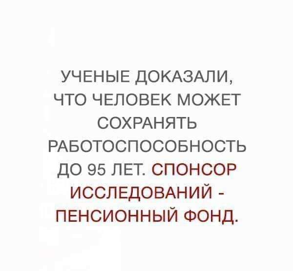 УЧЕНЫЕ ДОКАЗАЛИ, ЧТО ЧЕЛОВЕК МОЖЕТ СОХРАНЯТЬ РАБОТОСПОСОБНОСТЬ ДО 95 ЛЕТ. СПОНСОР ИССЛЕДОВАНИЙ - ПЕНСИОННЫЙ ФОНД.