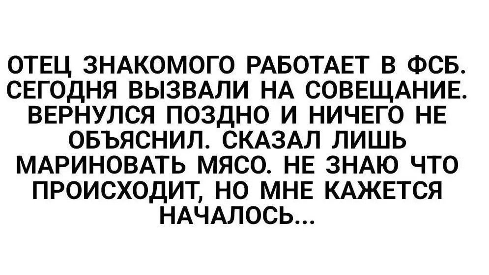 Отец знакомого работает в ФСБ. Сегодня вызвали на совещание. Вернулся поздно и ничего не объяснил. Сказал лишь мариновать мясо. Не знаю что происходит, но мне кажется началось...