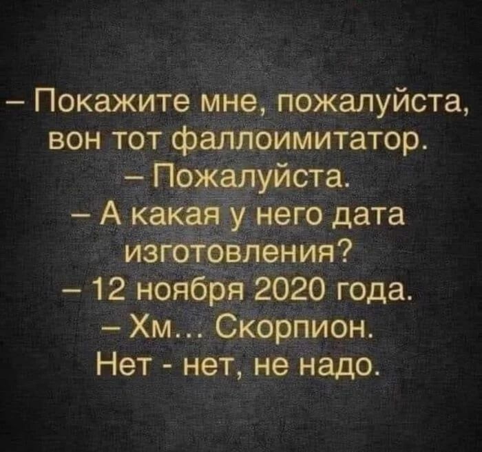 – Покажите мне, пожалуйста, вон тот фаллоимитатор. – Пожалуйста. – А какая у него дата изготовления? – 12 ноября 2020 года. – Хм... Скорпион. Нет - нет, не надо.