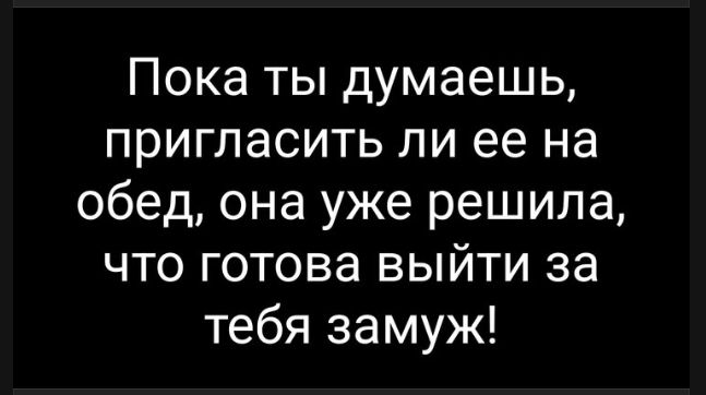 Пока ты думаешь, пригласить ли ее на обед, она уже решила, что готова выйти за тебя замуж!