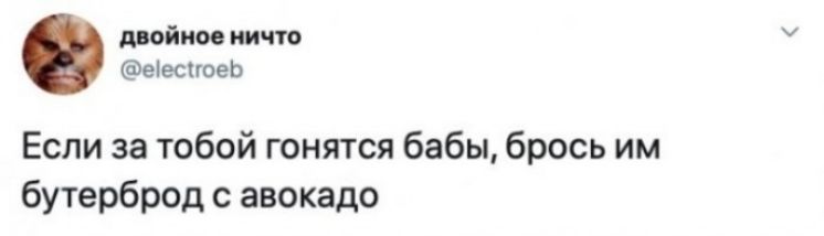 двойное ничто @electroeb Если за тобой гоняются бабы, брось им бутерброд с авокадо