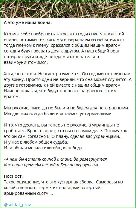 А это уже наша война.
Кто мог себе вообразить такое, что годы спустя после той войны, потомки тех, кого мы возвращаем из небытия, кто тогда плечом к плечу сражался с общим нашим врагом, сегодня будут воевать друг с другом. А наш общий враг потирает руки и ждёт когда мы окончательно взаимоуничтожимся.
Хотя, чего это я. Не ждёт разумеется. Он годами