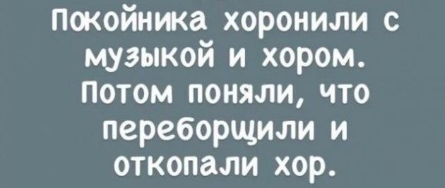 Покойника хоронили с музыкой и хором. Потом поняли, что переборщили и откопали хор.