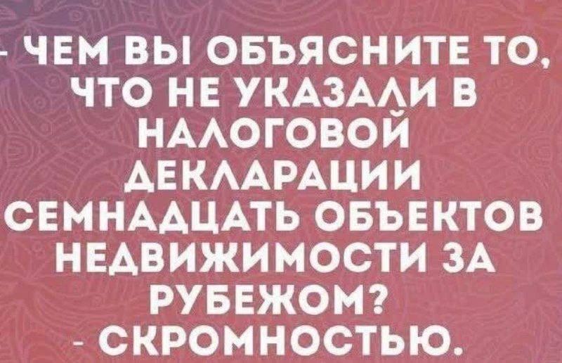ЧЕМ ВЫ ОБЪЯСНИТЕ ТО, ЧТО НЕ УКАЗАЛИ В НАЛОГОВОЙ ДЕКЛАРАЦИИ СЕМНАДЦАТЬ ОБЪЕКТОВ НЕДВИЖИМОСТИ ЗА РУБЕЖОМ? СКРОМНОСТЬЮ.
